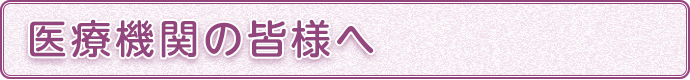 医療機関の皆様へ